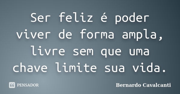 Ser feliz é poder viver de forma ampla, livre sem que uma chave limite sua vida.... Frase de Bernardo Cavalcanti.