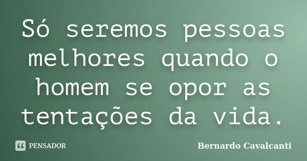 Só seremos pessoas melhores quando o homem se opor as tentações da vida.... Frase de Bernardo Cavalcanti.