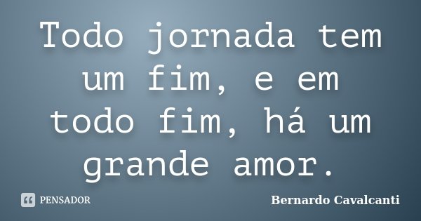Todo jornada tem um fim, e em todo fim, há um grande amor.... Frase de Bernardo Cavalcanti.