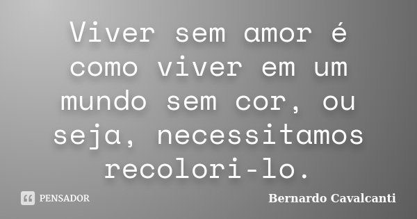 Viver sem amor é como viver em um mundo sem cor, ou seja, necessitamos recolori-lo.... Frase de Bernardo Cavalcanti.