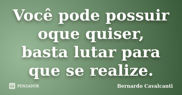 Você pode possuir oque quiser, basta lutar para que se realize.... Frase de Bernardo Cavalcanti.