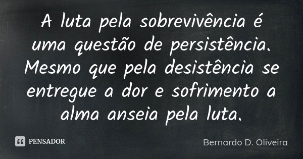 A luta pela sobrevivência é uma questão de persistência. Mesmo que pela desistência se entregue a dor e sofrimento a alma anseia pela luta.... Frase de Bernardo D. Oliveira.