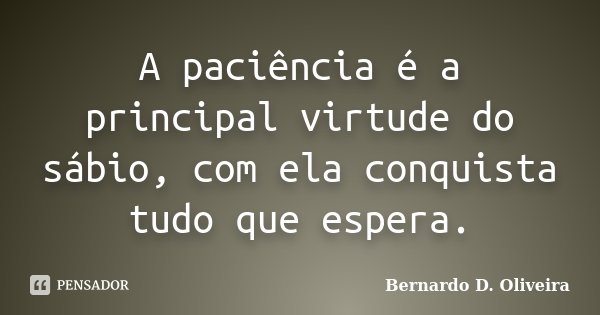 A paciência é a principal virtude do sábio, com ela conquista tudo que espera.... Frase de Bernardo D. Oliveira.