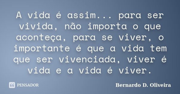 A vida é assim... para ser vivida, não importa o que aconteça, para se viver, o importante é que a vida tem que ser vivenciada, viver é vida e a vida é viver.... Frase de Bernardo D. Oliveira.