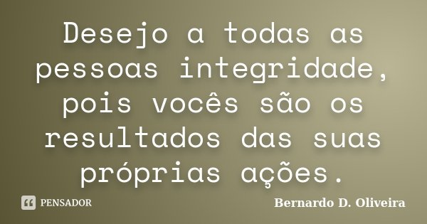 Desejo a todas as pessoas integridade, pois vocês são os resultados das suas próprias ações.... Frase de Bernardo D Oliveira.