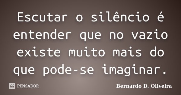 Escutar o silêncio é entender que no vazio existe muito mais do que pode-se imaginar.... Frase de Bernardo D. Oliveira.
