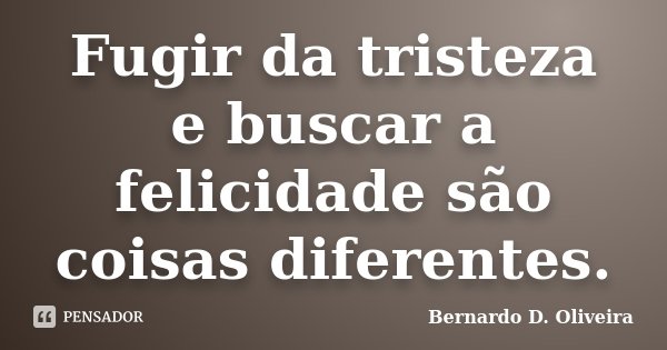Fugir da tristeza e buscar a felicidade são coisas diferentes.... Frase de Bernardo D. Oliveira.