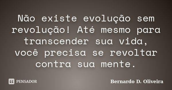 Não existe evolução sem revolução! Até mesmo para transcender sua vida, você precisa se revoltar contra sua mente.... Frase de Bernardo D. Oliveira.