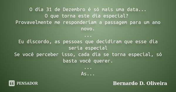 O dia 31 de Dezembro é só mais uma data... O que torna este dia especial? Provavelmente me responderiam a passagem para um ano novo. ... Eu discordo, as pessoas... Frase de Bernardo D. Oliveira.