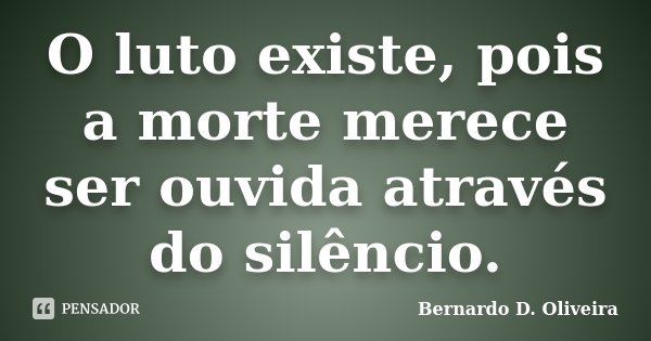 O luto existe, pois a morte merece ser ouvida através do silêncio.... Frase de Bernardo D. Oliveira.