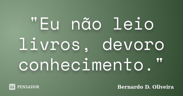 "Eu não leio livros, devoro conhecimento."... Frase de Bernardo D Oliveira.