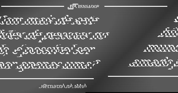 Com mais de sete bilhões de pessoas no mundo, é possível ser amado por apenas uma?... Frase de Bernardo de Melo.