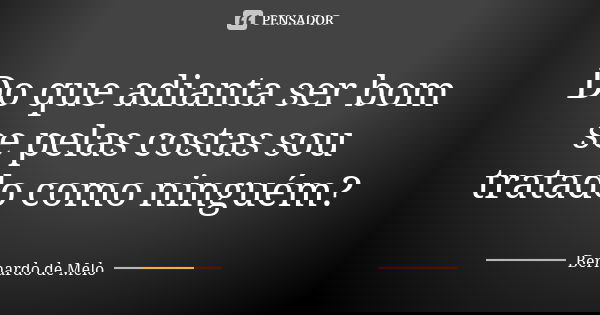 Do que adianta ser bom se pelas costas sou tratado como ninguém?... Frase de Bernardo de Melo.
