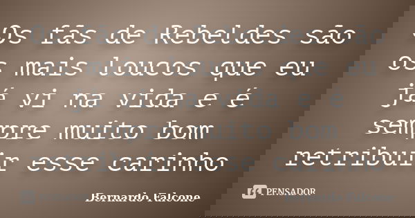 Os fãs de Rebeldes são os mais loucos que eu já vi na vida e é sempre muito bom retribuir esse carinho... Frase de Bernardo Falcone.