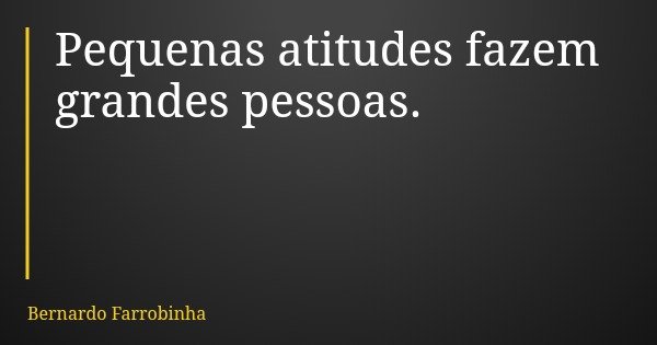 Pequenas atitudes fazem grandes pessoas.... Frase de Bernardo Farrobinha.