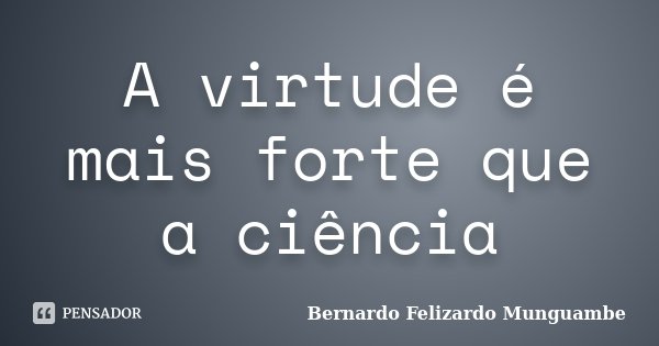 A virtude é mais forte que a ciência... Frase de Bernardo Felizardo Munguambe.
