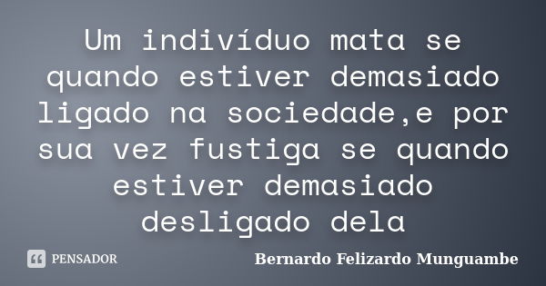 Um indivíduo mata se quando estiver demasiado ligado na sociedade,e por sua vez fustiga se quando estiver demasiado desligado dela... Frase de Bernardo Felizardo Munguambe.