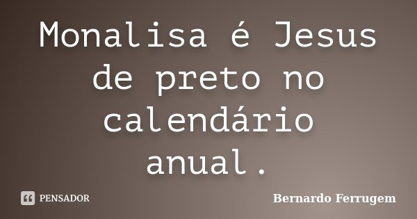 Monalisa é Jesus de preto no calendário anual.... Frase de Bernardo Ferrugem.