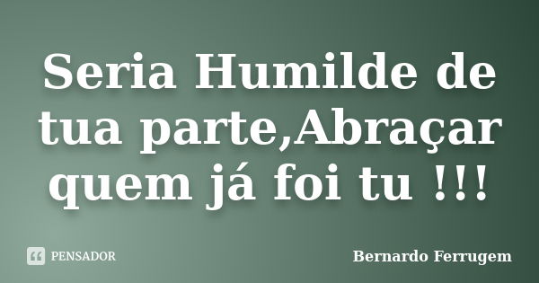 Seria Humilde de tua parte,Abraçar quem já foi tu !!!... Frase de Bernardo Ferrugem.