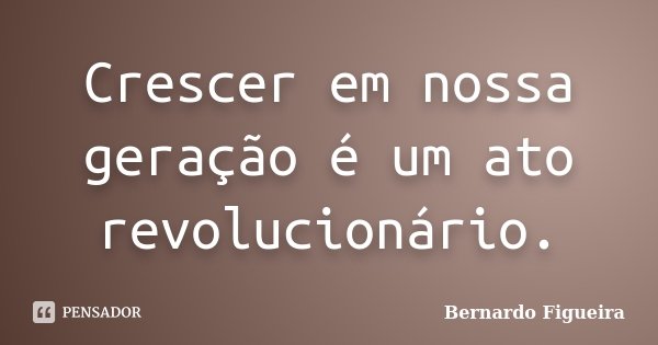 Crescer em nossa geração é um ato revolucionário.... Frase de Bernardo Figueira.