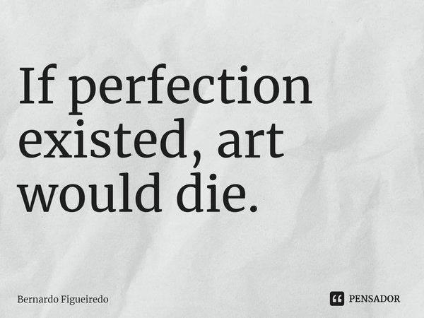 ⁠If perfection existed, art would die.... Frase de Bernardo Figueiredo.