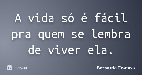 A vida só é fácil pra quem se lembra de viver ela.... Frase de Bernardo Fragoso.