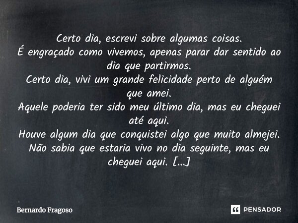 ⁠Certo dia, escrevi sobre algumas coisas. É engraçado como vivemos, apenas parar dar sentido ao dia que partirmos. Certo dia, vivi um grande felicidade perto de... Frase de Bernardo Fragoso.