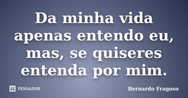 Da minha vida apenas entendo eu, mas, se quiseres entenda por mim.... Frase de Bernardo Fragoso.