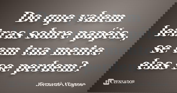 Do que valem letras sobre papéis, se em tua mente elas se perdem?... Frase de Bernardo Fragoso.