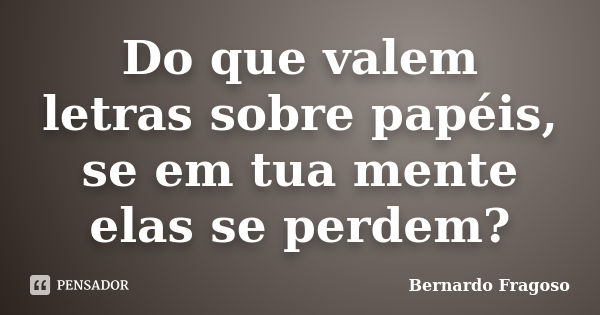 Do que valem letras sobre papéis, se em tua mente elas se perdem?... Frase de Bernardo Fragoso.