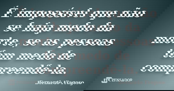 É impossível que não se haja medo da morte, se as pessoas têm medo de compreendê-la.... Frase de Bernardo Fragoso.