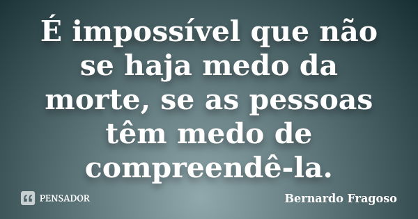 É impossível que não se haja medo da morte, se as pessoas têm medo de compreendê-la.... Frase de Bernardo Fragoso.