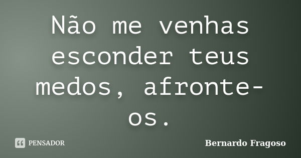 Não me venhas esconder teus medos, afronte-os.... Frase de Bernardo Fragoso.