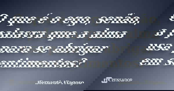 O que é o ego, senão, a palavra que a alma usa para se abrigar em sentimentos?... Frase de Bernardo Fragoso.
