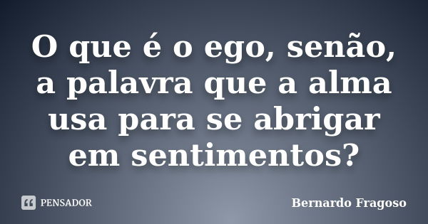 O que é o ego, senão, a palavra que a alma usa para se abrigar em sentimentos?... Frase de Bernardo Fragoso.