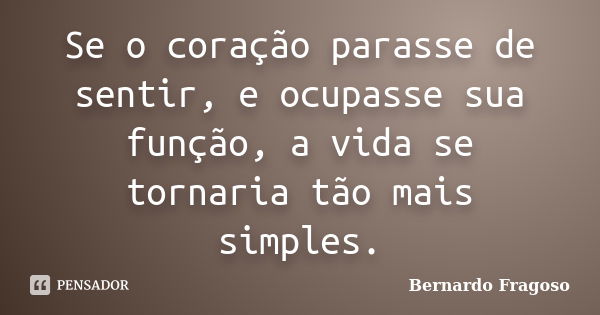 Se o coração parasse de sentir, e ocupasse sua função, a vida se tornaria tão mais simples.... Frase de Bernardo Fragoso.