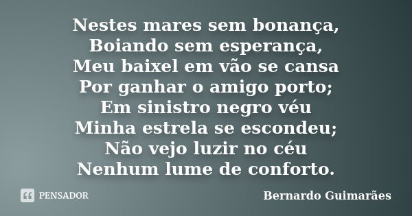 Nestes mares sem bonança, Boiando sem esperança, Meu baixel em vão se cansa Por ganhar o amigo porto; Em sinistro negro véu Minha estrela se escondeu; Não vejo ... Frase de Bernardo Guimarães.