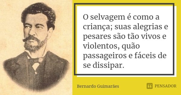 O selvagem é como a criança; suas alegrias e pesares são tão vivos e violentos, quão passageiros e fáceis de se dissipar.... Frase de Bernardo Guimarães.
