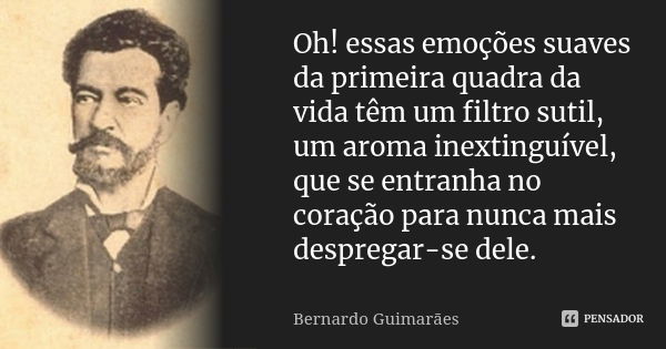 Oh! essas emoções suaves da primeira quadra da vida têm um filtro sutil, um aroma inextinguível, que se entranha no coração para nunca mais despregar-se dele.... Frase de Bernardo Guimarães.