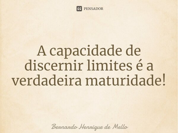 ⁠A capacidade de discernir limites é a verdadeira maturidade!... Frase de Bernardo Henrique de Mello.