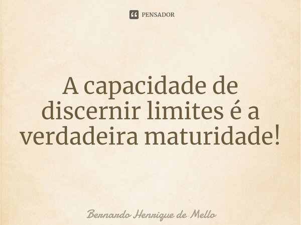 ⁠A capacidade de discernir limites é a verdadeira maturidade!... Frase de Bernardo Henrique de Mello.