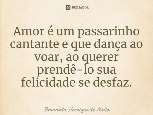 ⁠Amor é um passarinho cantante e que dança ao voar, ao querer prendê-lo sua felicidade se desfaz.... Frase de Bernardo Henrique de Mello.