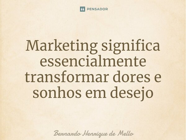 ⁠Marketing significa essencialmente transformar dores e sonhos em desejo... Frase de Bernardo Henrique de Mello.