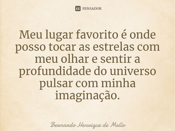 Meu lugar favorito é onde posso tocar as estrelas com meu olhar e sentir a profundidade do universo pulsar com minha imaginação.... Frase de Bernardo Henrique de Mello.