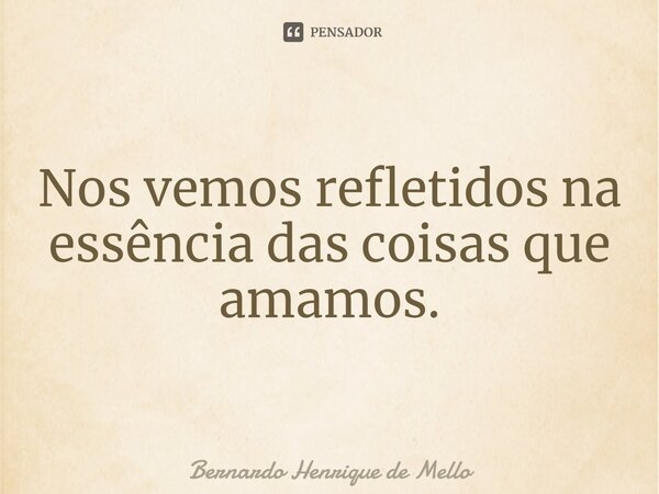 ⁠Nos vemos refletidos na essência das coisas que amamos.... Frase de Bernardo Henrique de Mello.