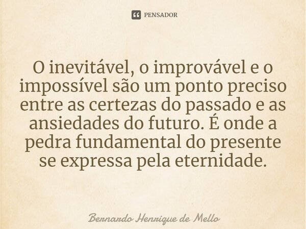 ⁠O inevitável, o improvável e o impossível são um ponto preciso entre as certezas do passado e as ansiedades do futuro. É onde a pedra fundamental do presente s... Frase de Bernardo Henrique de Mello.