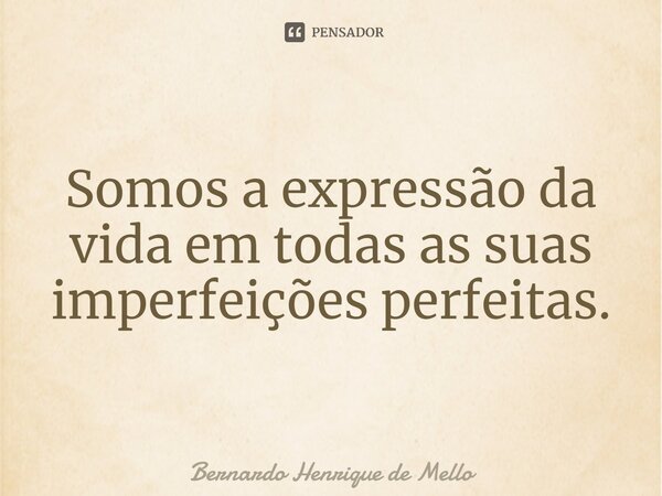 Somos a expressão da vida em todas as suas imperfeições perfeitas.... Frase de Bernardo Henrique de Mello.