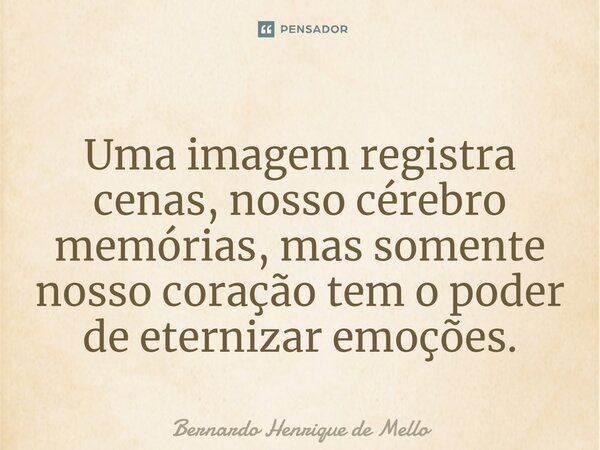 ⁠Uma imagem registra cenas, nosso cérebro memórias, mas somente nosso coração tem o poder de eternizar emoções.... Frase de Bernardo Henrique de Mello.