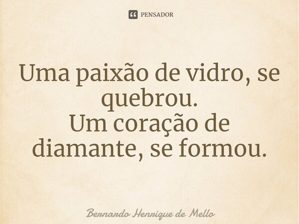 ⁠Uma paixão de vidro, se quebrou. Um coração de diamante, se formou.... Frase de Bernardo Henrique de Mello.