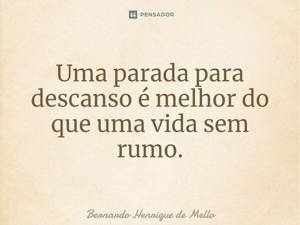Uma parada para descanso é melhor do que uma vida sem rumo.... Frase de Bernardo Henrique de Mello.
